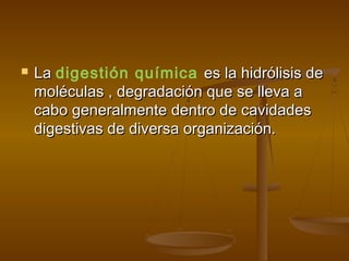    La digestión química es la hidrólisis de
    moléculas , degradación que se lleva a
    cabo generalmente dentro de cavidades
    digestivas de diversa organización.
 