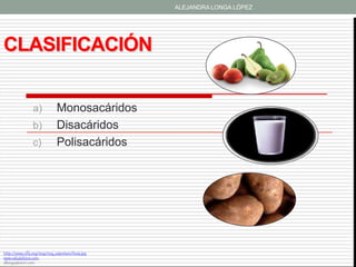 ALEJANDRA LONGA LÓPEZ




CLASIFICACIÓN


                a)            Monosacáridos
                b)            Disacáridos
                c)            Polisacáridos




http://www.cffa.org/img/img_exporters/fruta.jpg
www.saludehijos.com
allergyadvisor.com
 