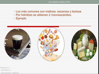 ALEJANDRA LONGA LÓPEZ




                            • Los más comunes son maltosa, sacarosa y lactosa.
                            • Por hidrólisis se obtienen 2 monosacáridos:
                            • Ejemplo




allergyadvisor.com

www.saludehijos.com

bifi.unizar.es/jsancho/.../16polisac.htm
 