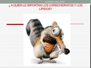 ALEJANDRA LONGA LÓPEZ

¿ A QUÍEN LE IMPORTAN LOS CARBOHIDRATOS Y LOS
                    LÍPIDOS?
 