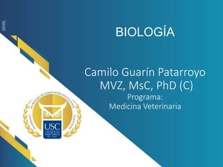 BIOLOGÍA
Camilo Guarín Patarroyo
MVZ, MsC, PhD (C)
Programa:
Medicina Veterinaria
 