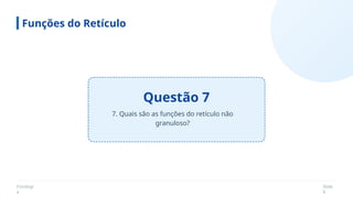 Fisiologi
a
Slide
8
Questão 7
Funções do Retículo
7. Quais são as funções do retículo não
granuloso?
 