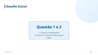 Fundamentos Slide
2
Questão 1 e 2
Desafio Inicial
1. O que é o citoplasma?
2. O que é o citosol e o que ocorre
nele?
 