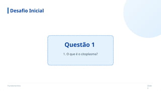 Fundamentos Slide
2
Questão 1
Desafio Inicial
1. O que é o citoplasma?
 