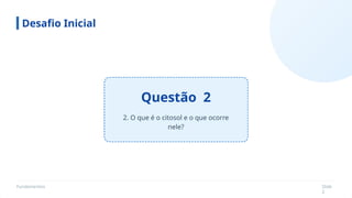 Fundamentos Slide
2
Questão 2
Desafio Inicial
2. O que é o citosol e o que ocorre
nele?
 