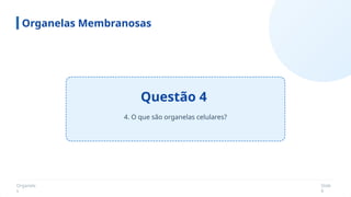 Organela
s
Slide
6
Questão 4
Organelas Membranosas
4. O que são organelas celulares?
 