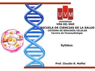 Syllabus
Prof. Claudio R. Maffet
ESCUELA DE CIENCIAS DE LA SALUD
CÁTEDRA DE BIOLOGÍA CELULAR
Carrera de Fonoaudiología
 