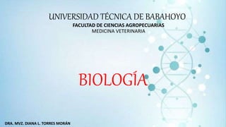 UNIVERSIDAD TÉCNICA DE BABAHOYO
BIOLOGÍA
FACULTAD DE CIENCIAS AGROPECUARIAS
MEDICINA VETERINARIA
DRA. MVZ. DIANA L. TORRES MORÁN
 