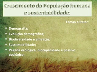 Temas a tratar:
   Demografia;
   Evolução demográfica;
   Biodiversidade e ameaças;
   Sustentabilidade;
   Pegada ecológica, biocapacidade e passivo
    ecológico;
 