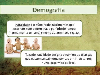 Natalidade é o número de nascimentos que
   ocorrem num determinado período de tempo
(normalmente um ano) e numa determinada região.




          Taxa de natalidade designa o número de crianças
          que nascem anualmente por cada mil habitantes,
                      numa determinada área.
 