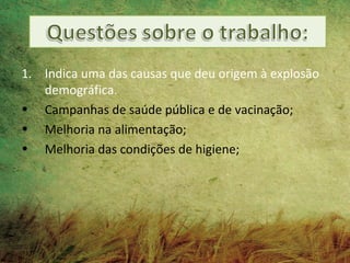 1. Indica uma das causas que deu origem à explosão
   demográfica.
• Campanhas de saúde pública e de vacinação;
• Melhoria na alimentação;
• Melhoria das condições de higiene;
 
