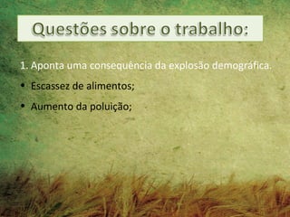 1. Aponta uma consequência da explosão demográfica.
• Escassez de alimentos;
• Aumento da poluição;
 