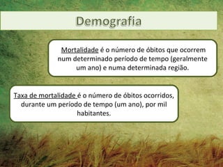 Mortalidade é o número de óbitos que ocorrem
             num determinado período de tempo (geralmente
                  um ano) e numa determinada região.


Taxa de mortalidade é o número de óbitos ocorridos,
  durante um período de tempo (um ano), por mil
                    habitantes.
 