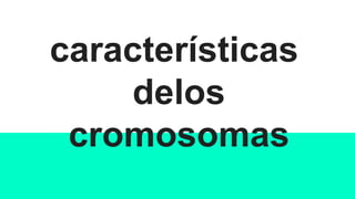 características
delos
cromosomas
 
