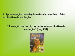 4. Apresentação da seleção natural como único fator
explicativo da evolução:
“ A seleção natural é, portanto, o fator diretivo da
evolução”.(pág.291)
 