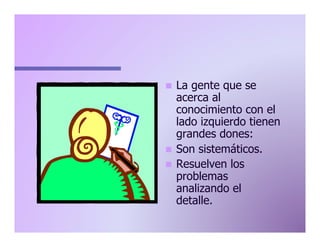 La gente que se
acerca al
conocimiento con el
lado izquierdo tienen
grandes dones:
n  Son sistemáticos.
n  Resuelven los
problemas
analizando el
detalle.
n 

 