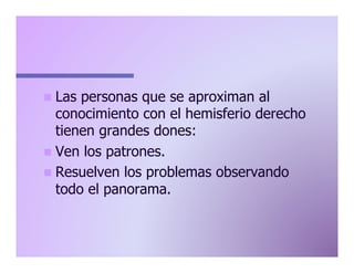 n  Las

personas que se aproximan al
conocimiento con el hemisferio derecho
tienen grandes dones:
n  Ven los patrones.
n  Resuelven los problemas observando
todo el panorama.

 