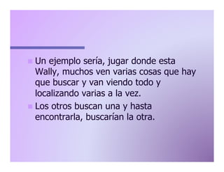 n  Un

ejemplo sería, jugar donde esta
Wally, muchos ven varias cosas que hay
que buscar y van viendo todo y
localizando varias a la vez.
n  Los otros buscan una y hasta
encontrarla, buscarían la otra.

 