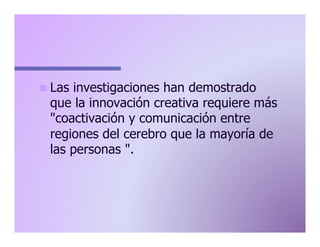 n  Las

investigaciones han demostrado
que la innovación creativa requiere más
"coactivación y comunicación entre
regiones del cerebro que la mayoría de
las personas ".

 