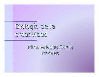 Biología de la
creatividad
Mtra. Ariadne García
Morales

 