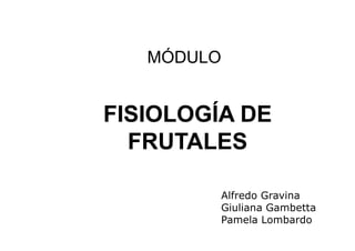 MÓDULO


FISIOLOGÍA DE
  FRUTALES

         Alfredo Gravina
         Giuliana Gambetta
         Pamela Lombardo
 