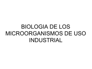 BIOLOGIA DE LOS
MICROORGANISMOS DE USO
INDUSTRIAL
 
