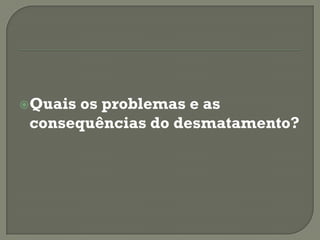 Quais os problemas e as
 consequências do desmatamento?
 