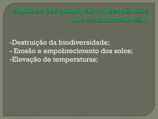 -Destruição da biodiversidade;
- Erosão e empobrecimento dos solos;
-Elevação de temperaturas;
 