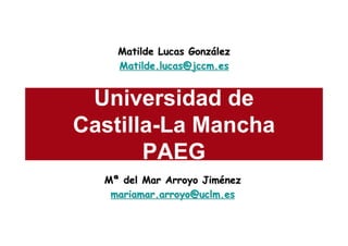Matilde Lucas González
    Matilde.lucas@jccm.es


 Universidad de
Castilla-La Mancha
       PAEG
  Mª del Mar Arroyo Jiménez
   mariamar.arroyo@uclm.es
 