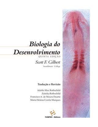 Biologia do
Desenvolvimento
            QUINTA EDIÇÃO


         Scott F. Gilbert
                 Swarthmore College




           Tradução e Revisão

            Adolfo Max Rothschild
                Zuleika Rothschild
     Francisco A. de Moura Duarte
     Maria Helena Corrêa Marques
 