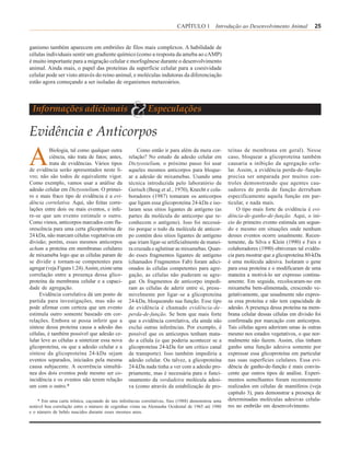 CAPÍTULO 1 Introdução ao Desenvolvimento Animal                   25


ganismo também aparecem em embriões de filos mais complexos. A habilidade de
células individuais sentir um gradiente químico (como a resposta da ameba ao cAMP)
é muito importante para a migração celular e morfogênese durante o desenvolvimento
animal. Ainda mais, o papel das proteínas da superfície celular para a coesividade
celular pode ser visto através do reino animal, e moléculas indutoras da diferenciação
estão agora começando a ser isoladas de organismos metazoários.



 Informações adicionais
                                                  &        Especulações

Evidência e Anticorpos

A         Biologia, tal como qualquer outra           Como então ir para além da mera cor-          teínas de membrana em geral). Nesse
          ciência, não trata de fatos; antes,     relação? No estudo da adesão celular em           caso, bloquear a glicoproteína também
          trata de evidências. Vários tipos       Dictyostelium, o próximo passo foi usar           causaria a inibição da agregação celu-
de evidência serão apresentados neste li-         aqueles mesmos anticorpos para bloque-            lar. Assim, a evidência perda-de–função
vro; não são todos de equivalente vigor.          ar a adesão de mixamebas. Usando uma              precisa ser amparada por muitos con-
Como exemplo, vamos usar a análise da             técnica introduzida pelo laboratório de           troles demonstrando que agentes cau-
adesão celular em Dictyostelium. O primei-        Gerisch (Beug et al., 1970), Knecht e cola-       sadores de perda de função derrubam
ro e mais fraco tipo de evidência é a evi-        boradores (1987) tomaram os anticorpos            especificamente aquela função em par-
dência correlativa. Aqui, são feitas corre-       que ligam essa glicoproteína 24-kDa e iso-        ticular, e nada mais.
lações entre dois ou mais eventos, e infe-        laram seus sítios ligantes de antígeno (as             O tipo mais forte de evidência é evi-
re-se que um evento estimule o outro.             partes da molécula do anticorpo que re-           dência-de-ganho-de-função. Aqui, o iní-
Como vimos, anticorpos marcados com flu-          conhecem o antígeno). Isso foi necessá-           cio do primeiro evento estimula um segun-
orescência para uma certa glicoproteína de        rio porque o todo da molécula de anticor-         do e mesmo em situações onde nenhum
24 kDa, não marcam células vegetativas em         po contém dois sítios ligantes de antígeno        desses eventos ocorre usualmente. Recen-
divisão; porém, esses mesmos anticorpos           que iriam ligar-se artificialmente de manei-      temente, da Silva e Klein (1990) e Faix e
acham a proteína em membranas celulares           ra cruzada e aglutinar as mixamebas. Quan-        colaboradores (1990) obtiveram tal evidên-
de mixameba logo que as células param de          do esses fragmentos ligantes de antígeno          cia para mostrar que a glicoproteína 80-kDa
se dividir e tornam-se competentes para           (chamados Fragmentos Fab) foram adici-            é uma molécula adesiva. Isolaram o gene
agregar (veja Figura 1.24). Assim, existe uma     onados às células competentes para agre-          para essa proteína e o modificaram de uma
correlação entre a presença dessa glico-          gação, as células não puderam se agre-            maneira a motivá-lo ser expresso continu-
proteína da membrana celular e a capaci-          gar. Os fragmentos de anticorpo impedi-           amente. Em seguida, recolocaram-no em
dade de agregação.                                ram as células de aderir entre si, presu–         mixameba bem-alimentada, crescendo ve-
     Evidência correlativa dá um ponto de         mivelmente por ligar–se a glicoproteína           getativamente, que usualmente não expres-
partida para investigações, mas não se            24-kDa, bloqueando sua função. Esse tipo          sa essa proteína e não tem capacidade de
pode afirmar com certeza que um evento            de evidência é chamado evidência-de-              adesão. A presença dessa proteína na mem-
estimula outro somente baseado em cor-            perda-de-função. Se bem que mais forte            brana celular dessas células em divisão foi
relações. Embora se possa inferir que a           que a evidência correlativa, ela ainda não        confirmada por marcação com anticorpos.
síntese dessa proteína causa a adesão das         exclui outras inferências. Por exemplo, é         Tais células agora aderiram umas às outras
células, é também possível que adesão ce-         possível que os anticorpos tenham mata-           mesmo nos estados vegetativos, o que nor-
lular leve as células a sintetizar essa nova      do a célula (o que poderia acontecer se a         malmente não fazem. Assim, elas tinham
glicoproteína, ou que a adesão celular e a        glicoproteína 24-kDa for um crítico canal         ganho uma função adesiva somente por
síntese da glicoproteína 24-kDa sejam             de transporte). Isso também impediria a           expressar essa glicoproteína em particular
eventos separados, iniciados pela mesma           adesão celular. Ou talvez, a glicoproteína        nas suas superfícies celulares. Essa evi-
causa subjacente. A ocorrência simultâ-           24-kDa nada tinha a ver com a adesão pro-         dência de ganho-de-função é mais convin-
nea dos dois eventos pode mesmo ser co-           priamente, mas é necessária para o funci-         cente que outros tipos de análise. Experi-
incidência e os eventos não terem relação         onamento da verdadeira molécula adesi-            mentos semelhantes foram recentemente
um com o outro.*                                  va (como através da estabilização de pro-         realizados em células de mamíferos (veja
                                                                                                    capítulo 3), para demonstrar a presença de
    * Em uma carta irônica, caçoando de tais inferências correlativas, Sies (1988) demonstrou uma   determinadas moléculas adesivas celula-
notável boa correlação entre o número de cegonhas vistas na Alemanha Ocidental de 1965 até 1980     res no embrião em desenvolvimento.
e o número de bebês nascidos durante esses mesmos anos.
 