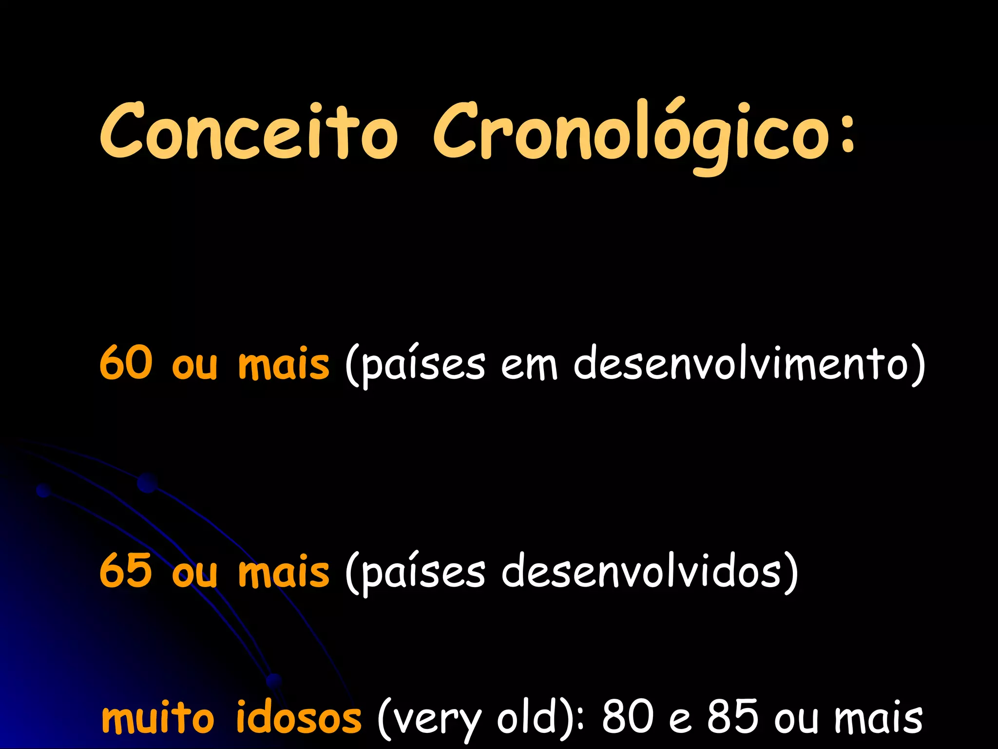Conceito Cronológico:   60 ou mais  (países em desenvolvimento)  65 ou mais  (países desenvolvidos) muito idosos  (very old): 80 e 85 ou mais 