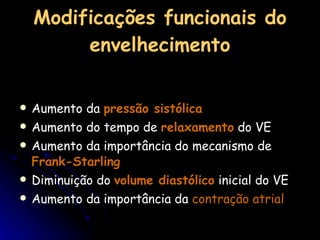 Modificações funcionais do envelhecimento Aumento da  pressão sistólica Aumento do tempo de  relaxamento  do VE Aumento da importância do mecanismo de  Frank-Starling Diminuição do  volume diastólico  inicial do VE Aumento da importância da  contração atrial 