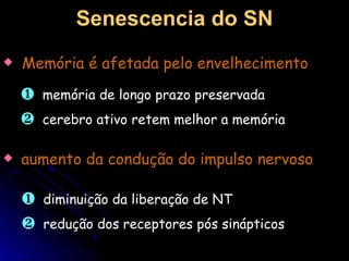 Memória é afetada pelo envelhecimento memória de longo prazo preservada cerebro ativo retem melhor a memória Senescencia do SN aumento da condução do impulso nervoso diminuição da liberação de NT redução dos receptores pós sinápticos 