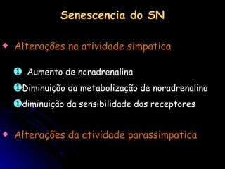 Alterações na atividade simpatica Aumento de noradrenalina Diminuição da metabolização de noradrenalina  diminuição da sensibilidade dos receptores Senescencia do SN Alterações da atividade parassimpatica 
