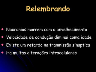 Neuronios morrem com o envelhecimento Velocidade de condução diminui coma idade Existe um retardo na tranmissão sinaptica  Ha muitas alterações intracelulares  Relembrando 