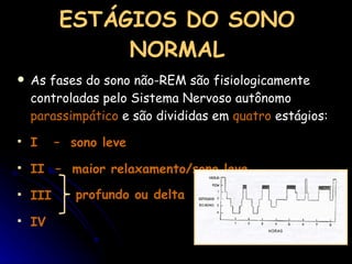 ESTÁGIOS DO SONO NORMAL As fases do sono não-REM são fisiologicamente controladas pelo Sistema Nervoso autônomo  parassimpático  e são divididas em  quatro  estágios: I  –  sono leve II  –  maior relaxamento/sono leve III IV profundo ou delta 