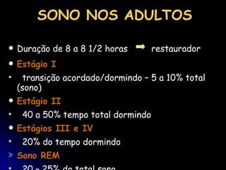 SONO NOS ADULTOS Duração de 8 a 8 1/2 horas  restaurador Estágio I  transição acordado/dormindo – 5 a 10% total (sono) Estágio II   40 a 50% tempo total dormindo Estágios III e IV   20% do tempo dormindo Sono REM  20 – 25% do total sono 