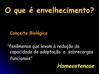 O que é envelhecimento? Conceito Biológico “ fenômenos que levam à redução da capacidade de adaptação  a  sobrecargas  funcionais” Homeostenose 