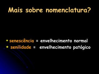 Mais sobre nomenclatura? senescência  = envelhecimento normal senilidade  =  envelhecimento patógico 