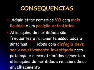 Administrar remédios  VO  com  mais líquidos  e em  posição ortostática Alterações da motilidade são frequentes e raramente associados a sintomas  idoso com  disfagia deve   ser exaustivamente investigado  para patologia e nunca atribuídas somente a alterações da motilidade relacionada ao envelhecimento CONSEQUENCIAS 