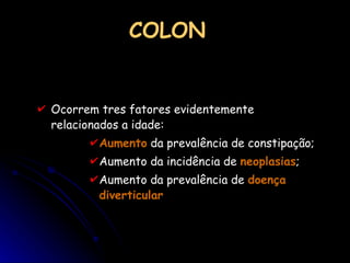 COLON Ocorrem tres fatores evidentemente relacionados a idade:  Aumento  da prevalência de constipação; Aumento da incidência de  neoplasias ; Aumento da prevalência de  doença diverticular 
