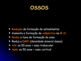 OSSOS Redução  da formação de osteoblastos Aumenta a formação de  adípócitos  na  M.O. Reduz  a taxa de formação do osso Reduz a  DMO  (densidade mineral óssea) Até  os 50 anos = osso trabecular Após  os 50 anos = osso cortical 