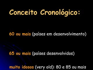 Conceito Cronológico:   60 ou mais  (países em desenvolvimento)  65 ou mais  (países desenvolvidos) muito idosos  (very old): 80 e 85 ou mais 