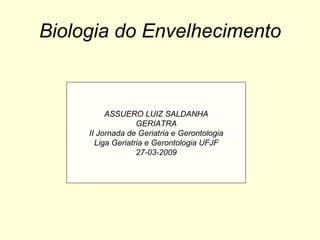 Biologia do Envelhecimento ASSUERO LUIZ SALDANHA GERIATRA II Jornada de Geriatria e Gerontologia Liga Geriatria e Gerontologia UFJF 27-03-2009 