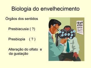 Biologia do envelhecimento Órgãos dos sentidos  Presbiacusia ( ?) Presbiopia  ( ? ) Alteração do olfato  e da gustação  