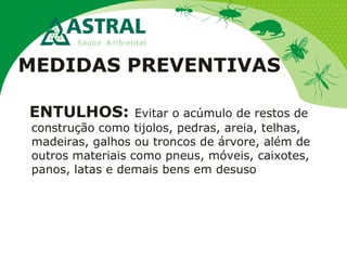 MEDIDAS PREVENTIVAS
ENTULHOS: Evitar o acúmulo de restos de
construção como tijolos, pedras, areia, telhas,
madeiras, galhos ou troncos de árvore, além de
outros materiais como pneus, móveis, caixotes,
panos, latas e demais bens em desuso
 