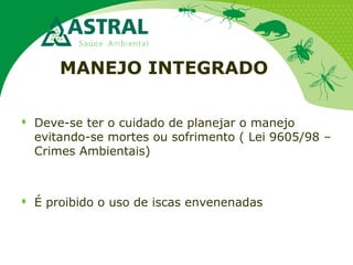 MANEJO INTEGRADO
 Deve-se ter o cuidado de planejar o manejo
evitando-se mortes ou sofrimento ( Lei 9605/98 –
Crimes Ambientais)
 É proibido o uso de iscas envenenadas
 