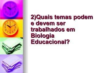 2)Quais temas podem e devem ser trabalhados em Biologia Educacional? 