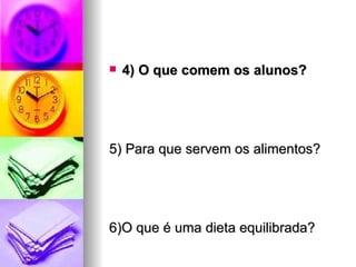4) O que comem os alunos? 5) Para que servem os alimentos? 6)O que é uma dieta equilibrada? 